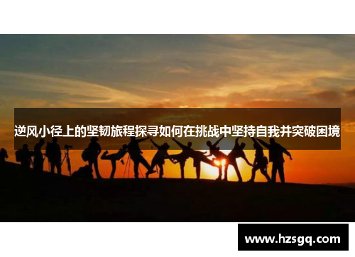 逆风小径上的坚韧旅程探寻如何在挑战中坚持自我并突破困境